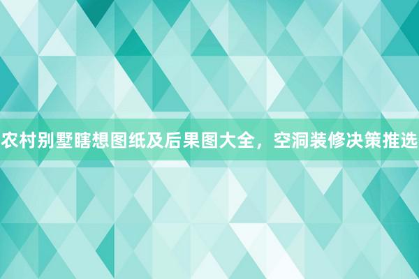 农村别墅瞎想图纸及后果图大全，空洞装修决策推选