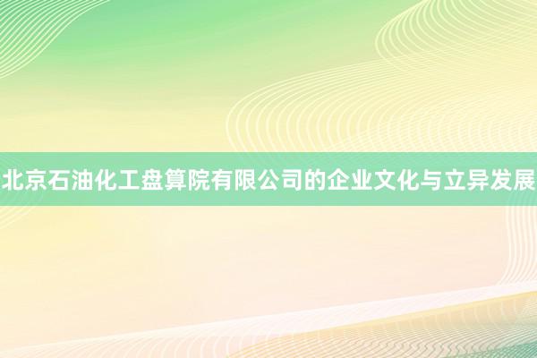 北京石油化工盘算院有限公司的企业文化与立异发展