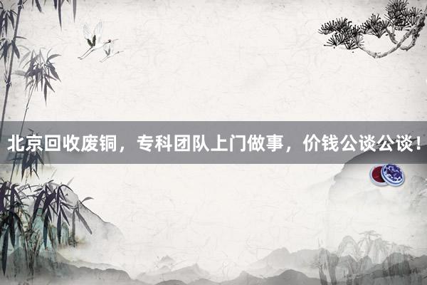 北京回收废铜，专科团队上门做事，价钱公谈公谈！