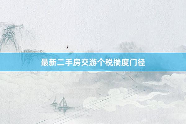 最新二手房交游个税揣度门径