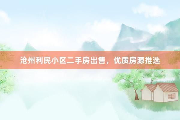 沧州利民小区二手房出售，优质房源推选