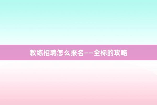 教练招聘怎么报名——全标的攻略